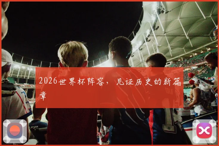 2026世界杯阵容，见证历史的新篇章