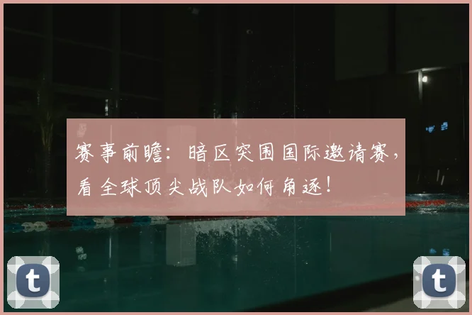 赛事前瞻：暗区突围国际邀请赛，看全球顶尖战队如何角逐！