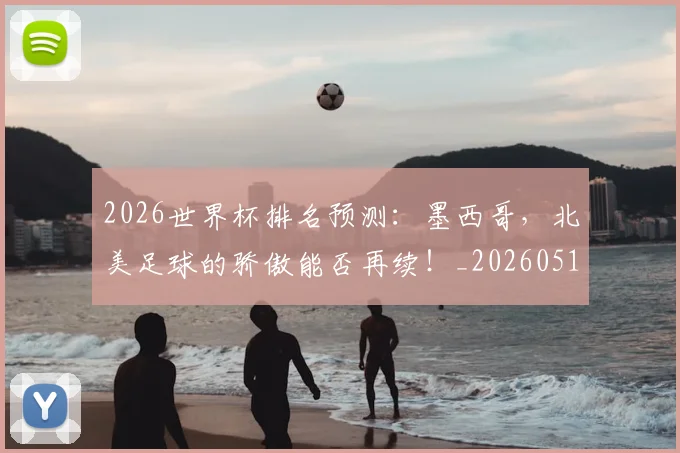2026世界杯排名预测：墨西哥，北美足球的骄傲能否再续！_20260518215328