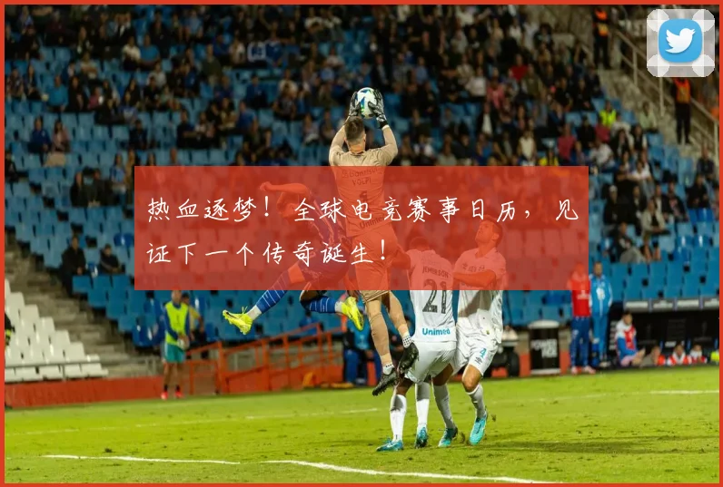 热血逐梦！全球电竞赛事日历，见证下一个传奇诞生！