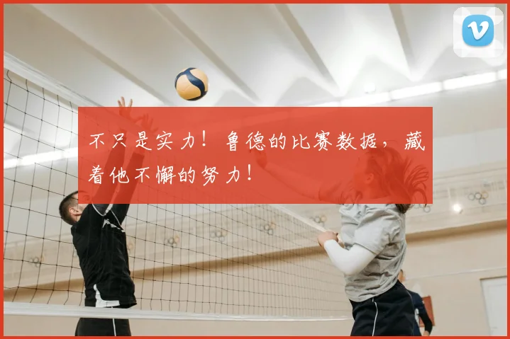 不只是实力！鲁德的比赛数据，藏着他不懈的努力！