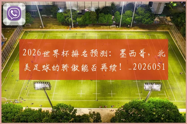 2026世界杯排名预测：墨西哥，北美足球的骄傲能否再续！_20260518215328_20260702033506