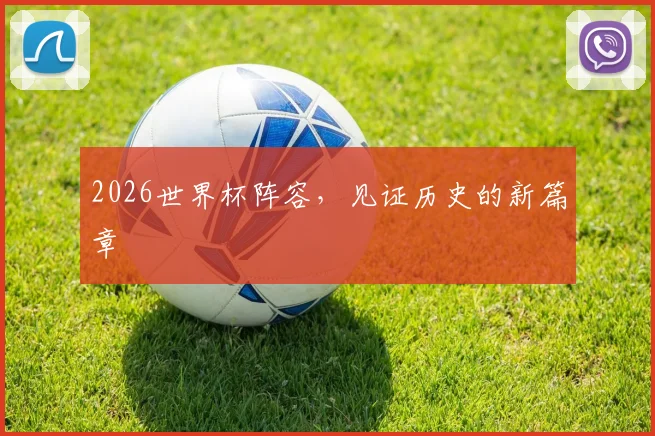 2026世界杯阵容，见证历史的新篇章