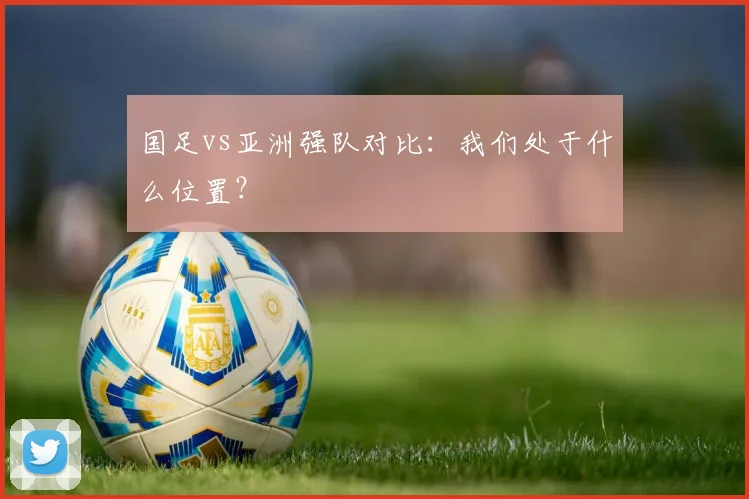 国足vs亚洲强队对比：我们处于什么位置？