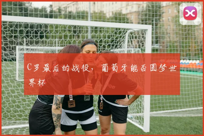 C罗最后的战役，葡萄牙能否圆梦世界杯