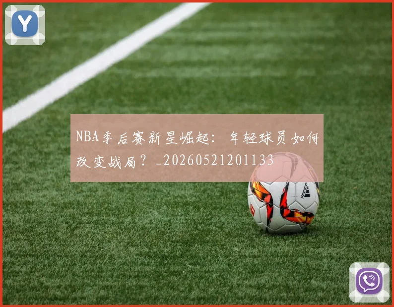 NBA季后赛新星崛起：年轻球员如何改变战局？_20260521201133