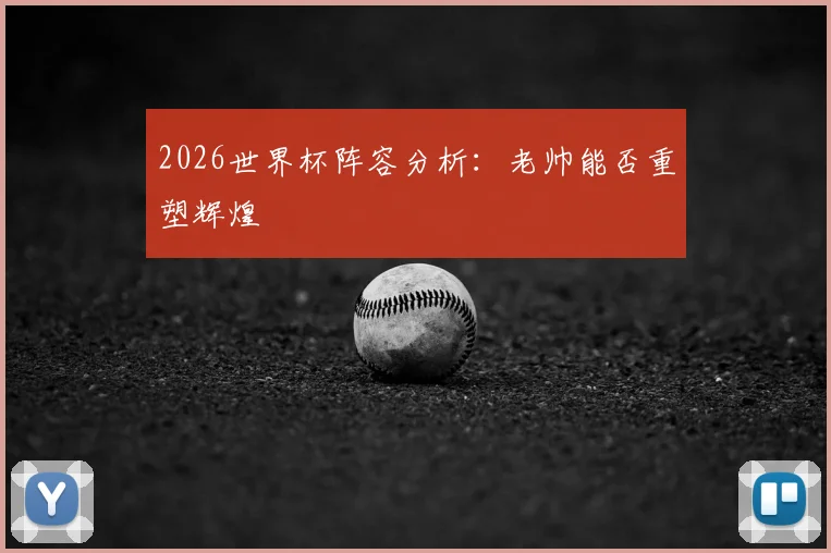 2026世界杯阵容分析：老帅能否重塑辉煌