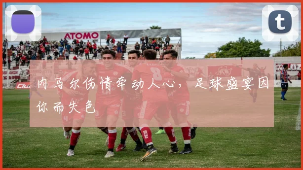 内马尔伤情牵动人心，足球盛宴因你而失色
