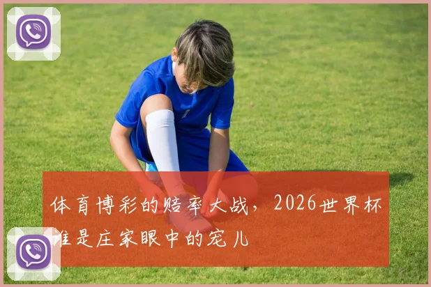 体育博彩的赔率大战，2026世界杯谁是庄家眼中的宠儿