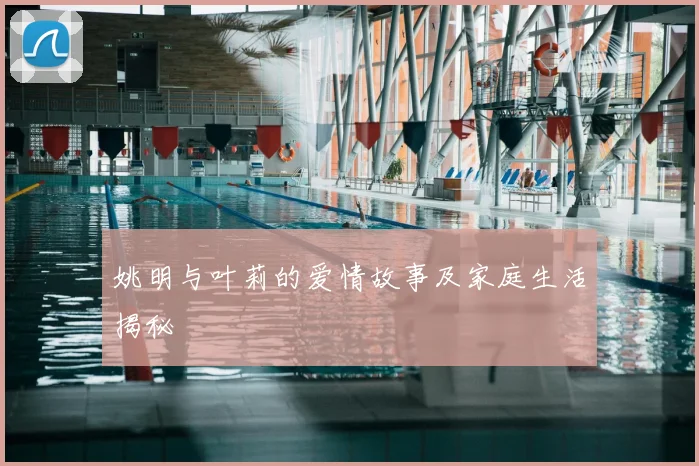姚明与叶莉的爱情故事及家庭生活揭秘