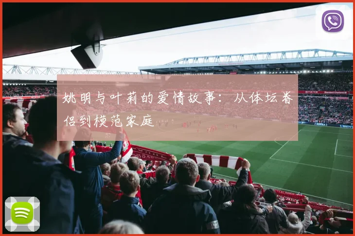 姚明与叶莉的爱情故事：从体坛眷侣到模范家庭
