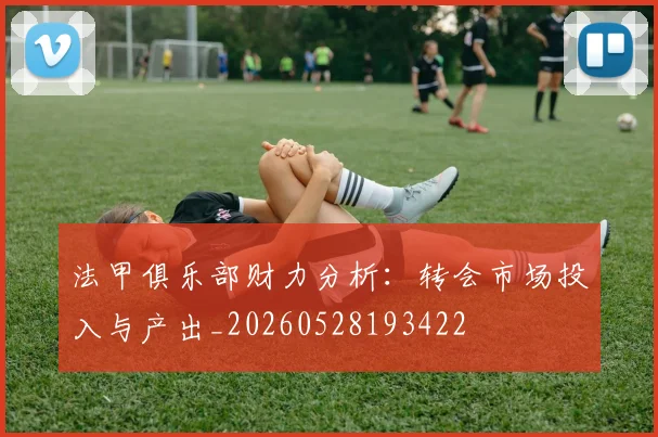 法甲俱乐部财力分析：转会市场投入与产出_20260528193422