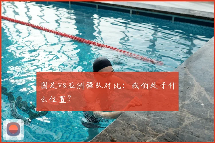 国足vs亚洲强队对比：我们处于什么位置？