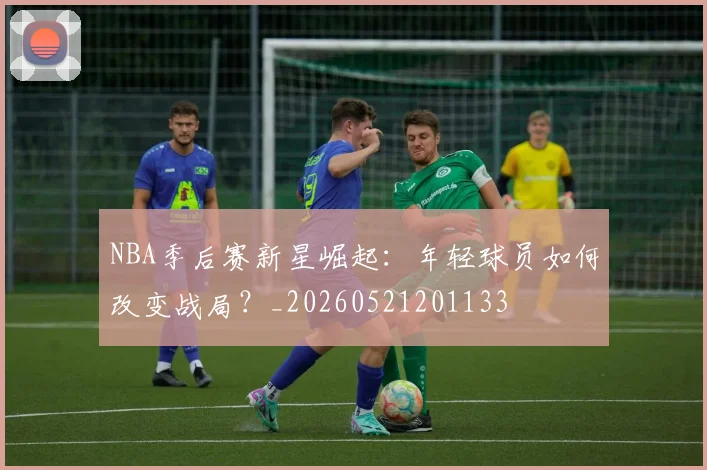 NBA季后赛新星崛起：年轻球员如何改变战局？_20260521201133