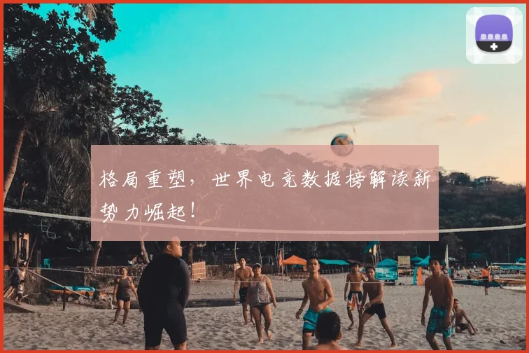格局重塑，世界电竞数据榜解读新势力崛起！