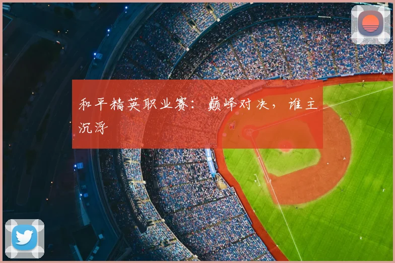 和平精英职业赛：巅峰对决，谁主沉浮