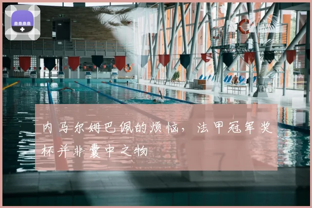内马尔姆巴佩的烦恼，法甲冠军奖杯并非囊中之物