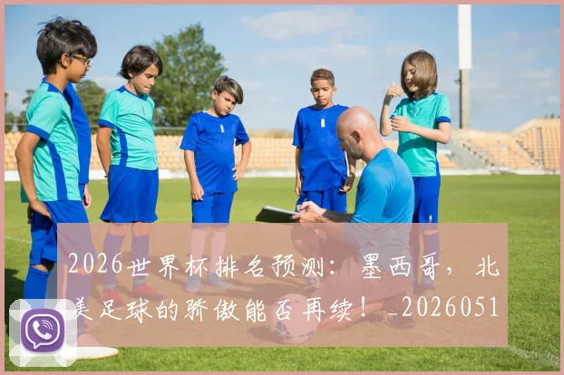 2026世界杯排名预测：墨西哥，北美足球的骄傲能否再续！_20260518215328_20260702033506