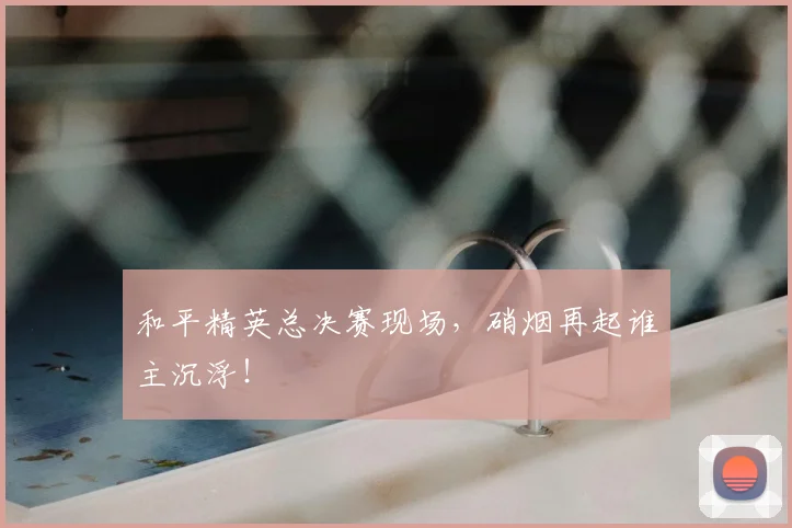 和平精英总决赛现场,硝烟再起谁主沉浮!