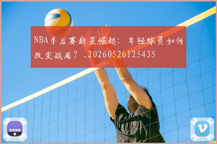 NBA季后赛新星崛起：年轻球员如何改变战局？_20260526125435