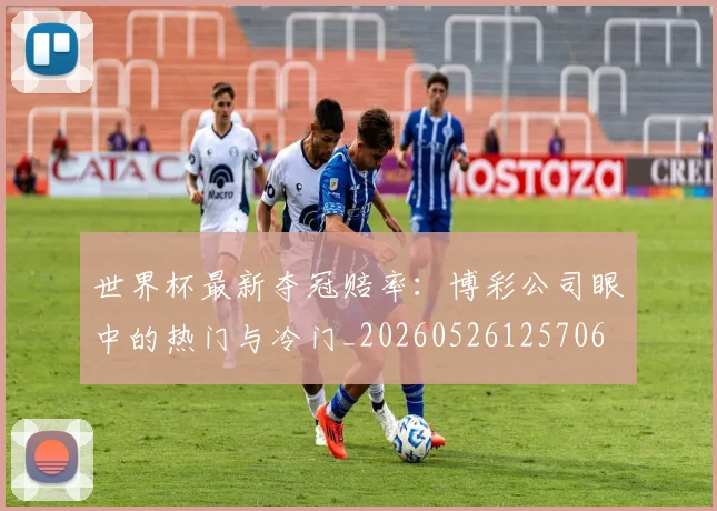 世界杯最新夺冠赔率：博彩公司眼中的热门与冷门_20260526125706