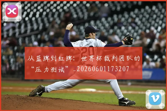 从蓝牌到红牌：世界杯裁判团队的“压力测试”_20260601173207