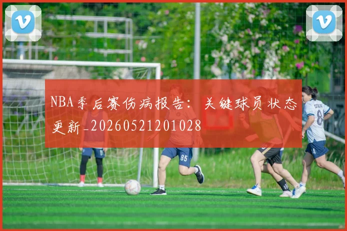 NBA季后赛伤病报告：关键球员状态更新_20260521201028