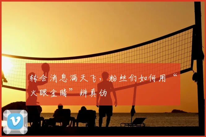 转会消息满天飞，粉丝们如何用“火眼金睛”辨真伪