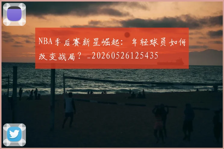 NBA季后赛新星崛起：年轻球员如何改变战局？_20260526125435