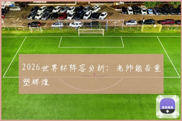 2026世界杯阵容分析：老帅能否重塑辉煌