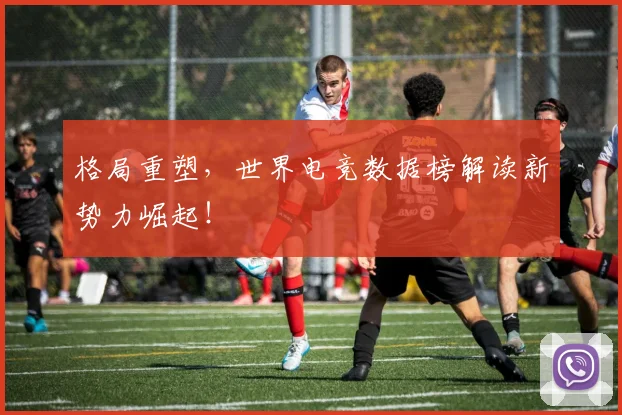 格局重塑，世界电竞数据榜解读新势力崛起！