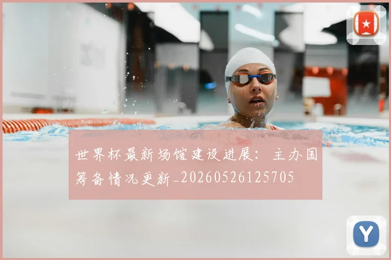 世界杯最新场馆建设进展：主办国筹备情况更新_20260526125705