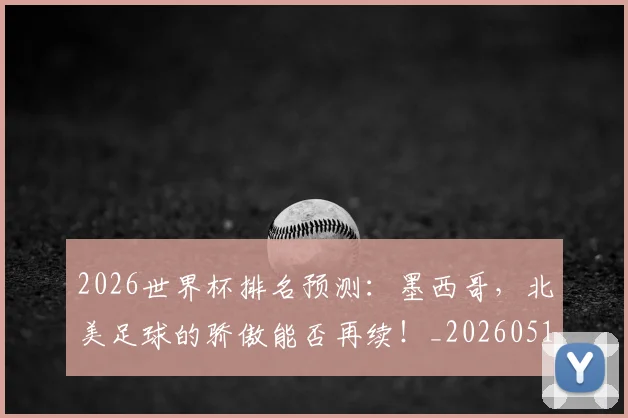 2026世界杯排名预测：墨西哥，北美足球的骄傲能否再续！_20260518215328