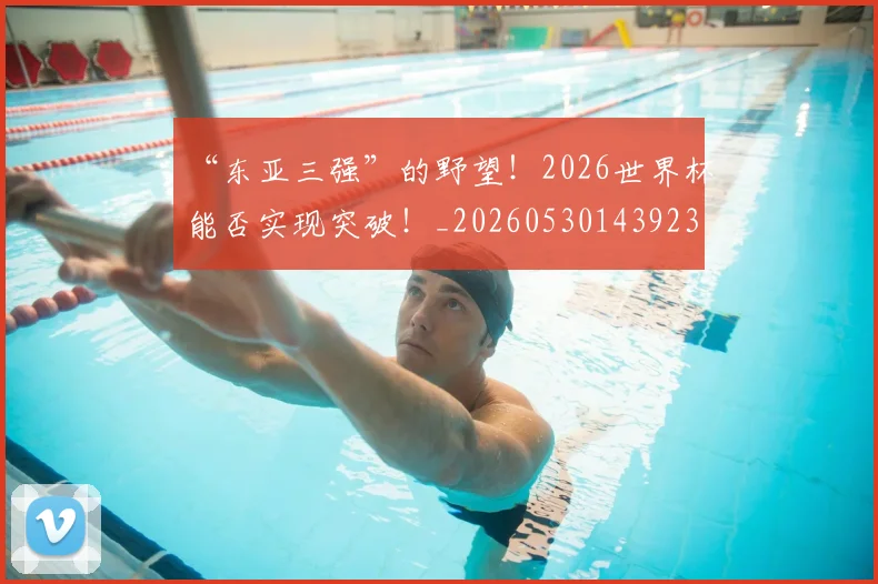 “东亚三强”的野望！2026世界杯能否实现突破！_20260530143923