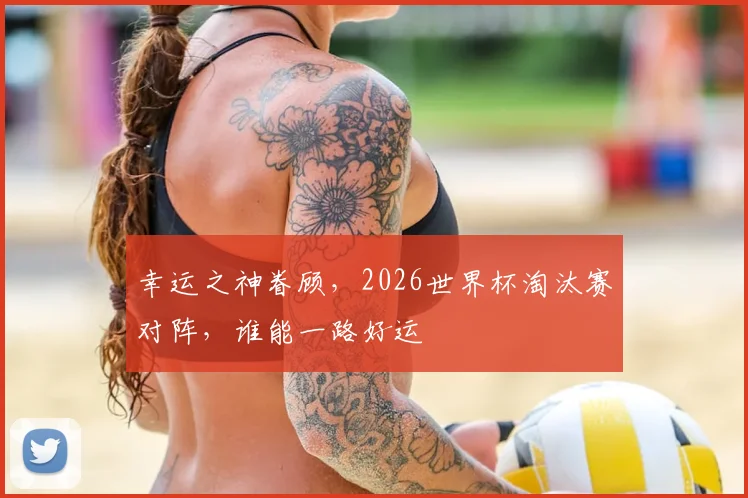 幸运之神眷顾，2026世界杯淘汰赛对阵，谁能一路好运