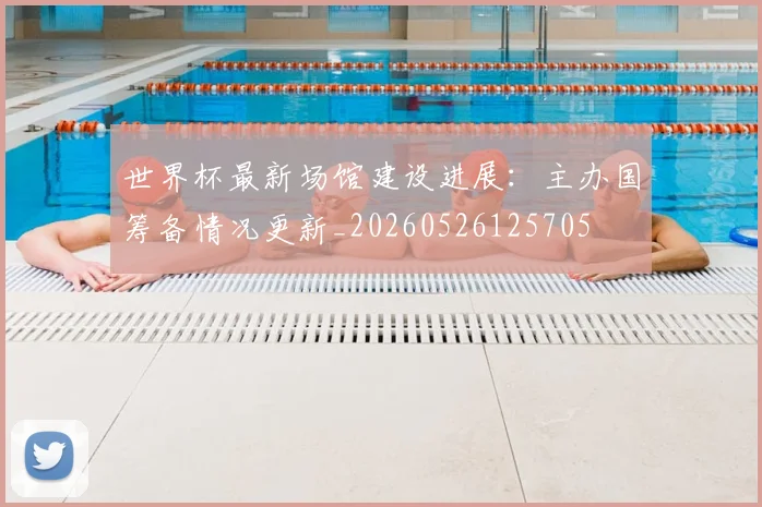 世界杯最新场馆建设进展：主办国筹备情况更新_20260526125705