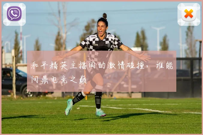 和平精英主播间的激情碰撞,谁能问鼎电竞之巅
