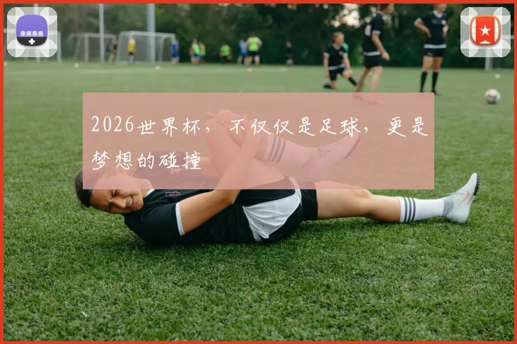 2026世界杯，不仅仅是足球，更是梦想的碰撞