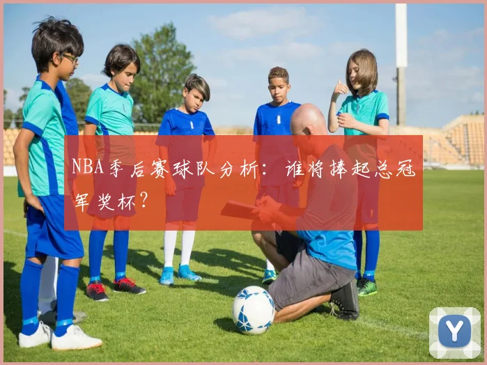 NBA季后赛球队分析：谁将捧起总冠军奖杯？