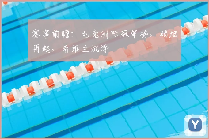 赛事前瞻：电竞洲际冠军榜，硝烟再起，看谁主沉浮