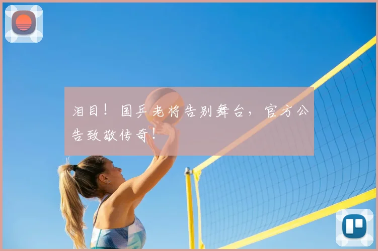 泪目！国乒老将告别舞台，官方公告致敬传奇！