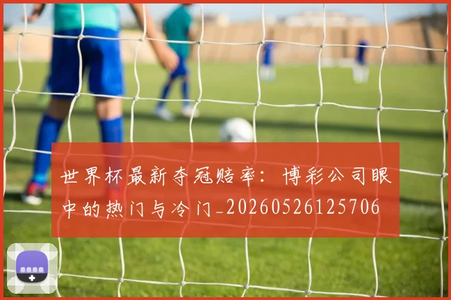 世界杯最新夺冠赔率：博彩公司眼中的热门与冷门_20260526125706